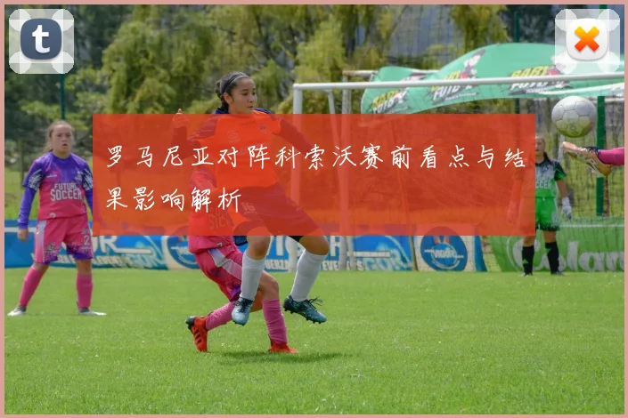 罗马尼亚对阵科索沃赛前看点与结果影响解析