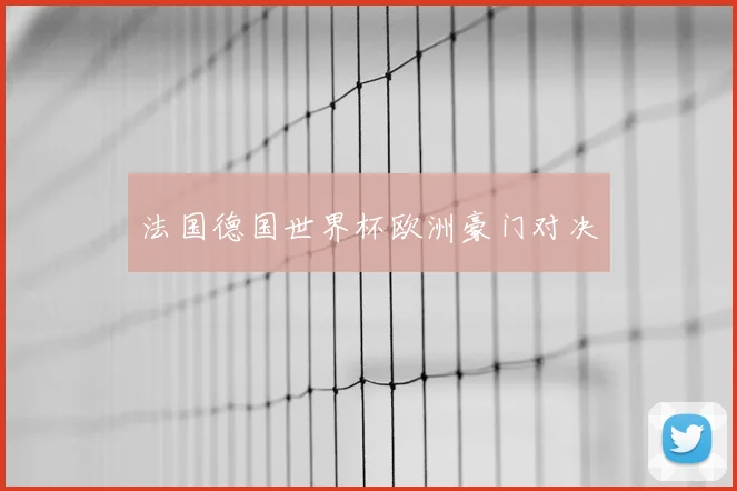 法国德国世界杯欧洲豪门对决