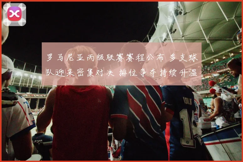 罗马尼亚丙级联赛赛程公布 多支球队迎来密集对决 排位争夺持续升温