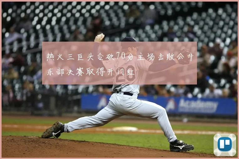 热火三巨头合砍70分主场击败公牛东部决赛取得开门红