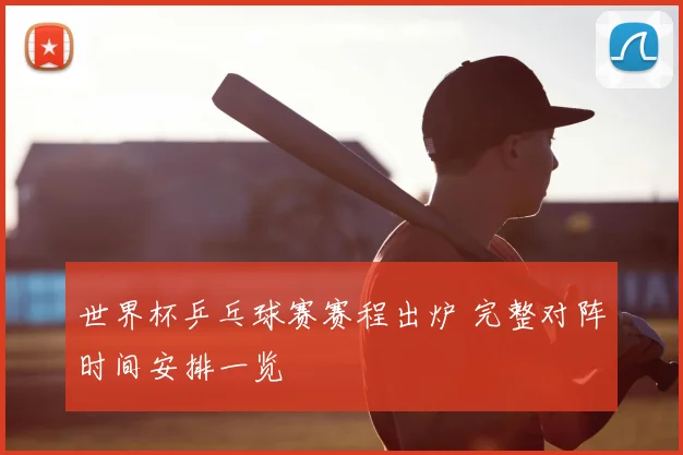 世界杯乒乓球赛赛程出炉 完整对阵时间安排一览