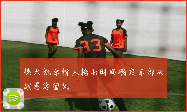 热火凯尔特人抢七时间确定东部决战悬念留到