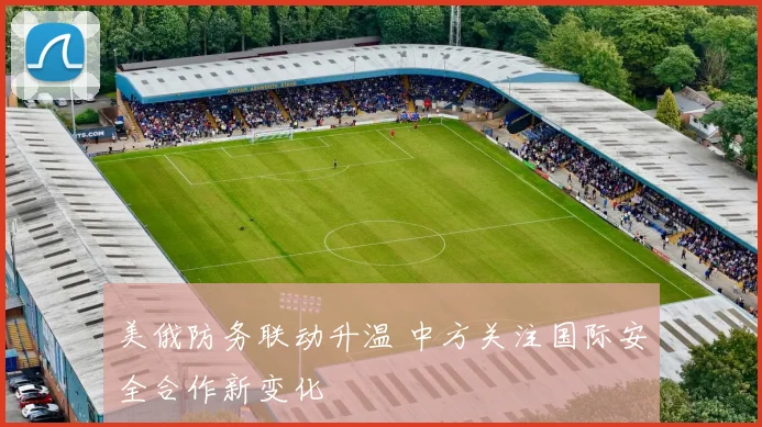 美俄防务联动升温 中方关注国际安全合作新变化