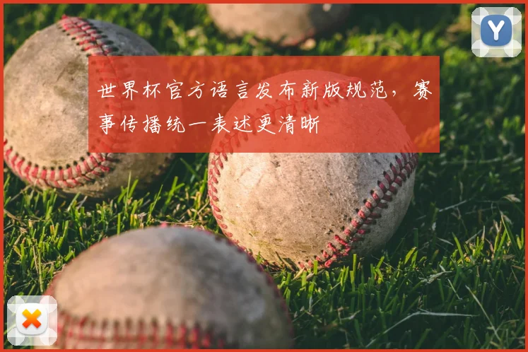 世界杯官方语言发布新版规范,赛事传播统一表述更清晰