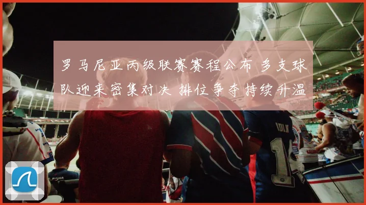 罗马尼亚丙级联赛赛程公布 多支球队迎来密集对决 排位争夺持续升温