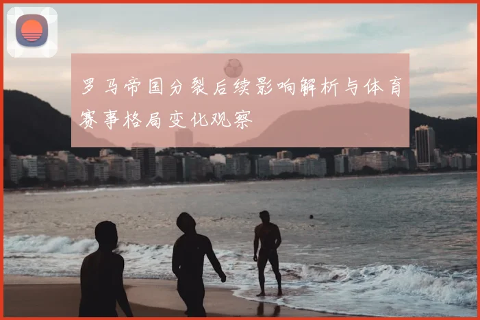 罗马帝国分裂后续影响解析与体育赛事格局变化观察
