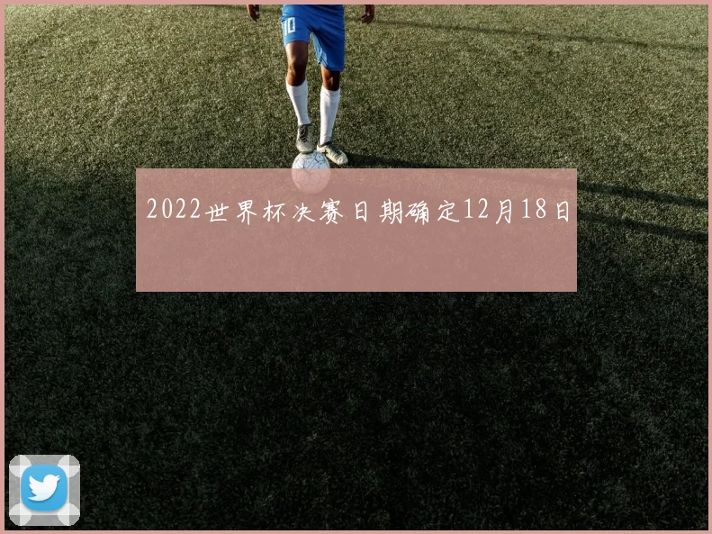 2022世界杯决赛日期确定12月18日