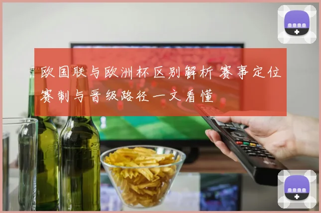 欧国联与欧洲杯区别解析 赛事定位赛制与晋级路径一文看懂