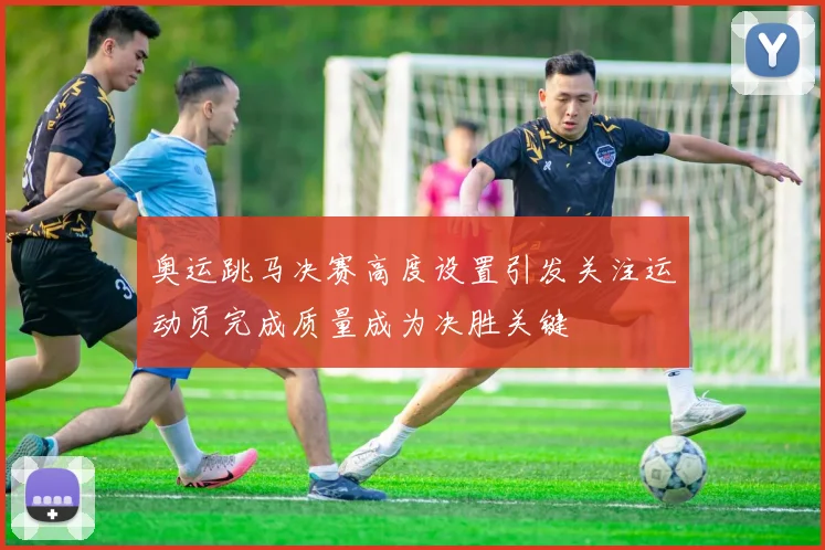 奥运跳马决赛高度设置引发关注运动员完成质量成为决胜关键