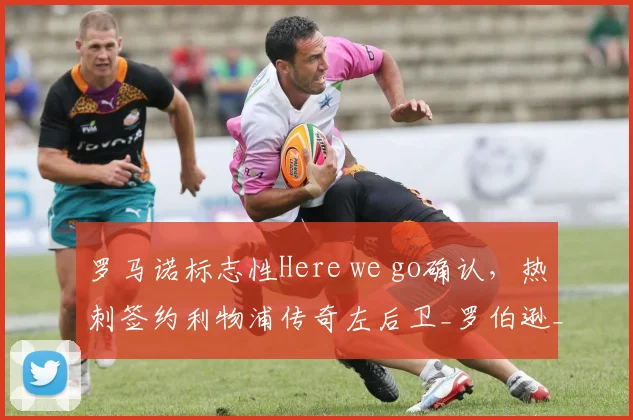 罗马诺标志性Here we go确认，热刺签约利物浦传奇左后卫_罗伯逊_欧冠_意甲