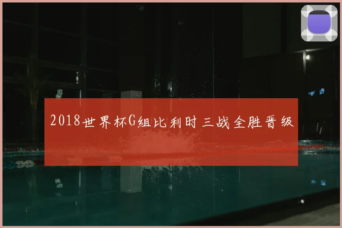 2018世界杯G组比利时三战全胜晋级