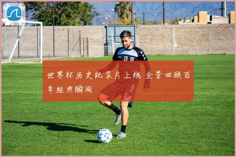 世界杯历史纪录片上线 全景回顾百年经典瞬间