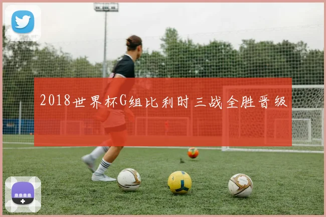 2018世界杯G组比利时三战全胜晋级